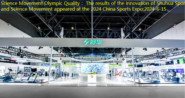 Science Movement Olympic Quality： The results of the innovation of Shuhua Sports and Science Movement appeared at the 2024 China Sports Expo